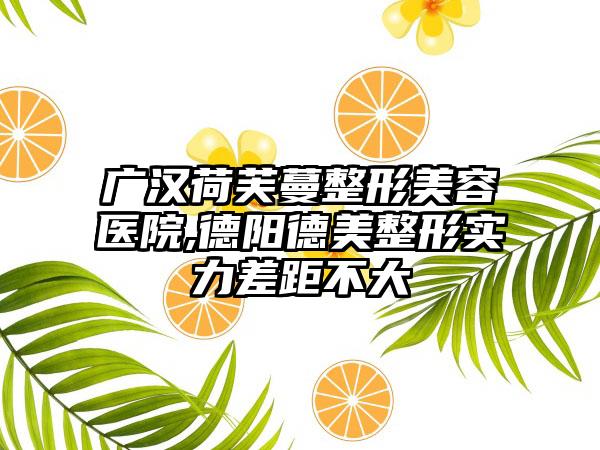广汉荷芙蔓整形美容医院,德阳德美整形实力差距不大