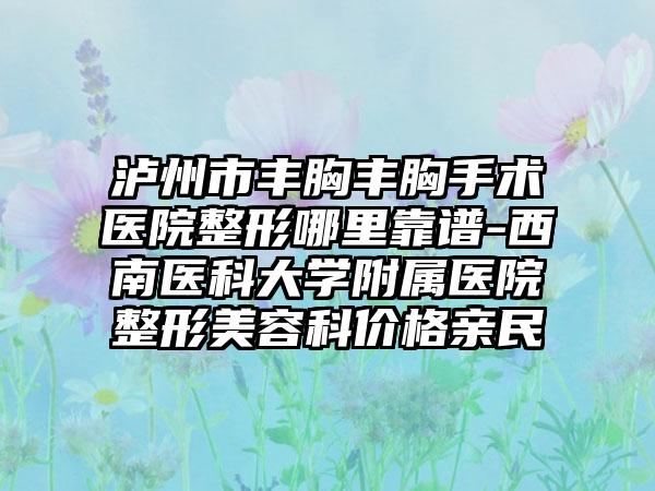 泸州市丰胸丰胸手术医院整形哪里靠谱-西南医科大学附属医院整形美容科价格亲民