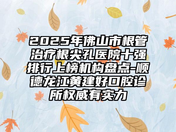 2025年佛山市根管治疗根尖孔医院十强排行上榜机构盘点-顺德龙江黄建好口腔诊所权威有实力