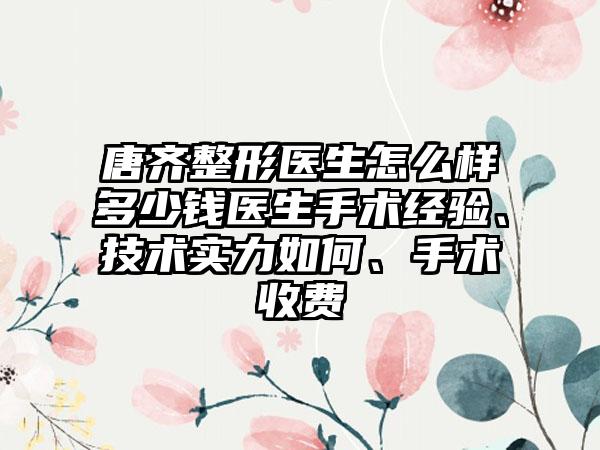 唐齐整形医生怎么样多少钱医生手术经验、技术实力如何、手术收费