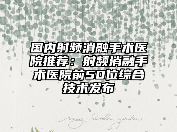 国内射频消融手术医院推荐：射频消融手术医院前50位综合技术发布