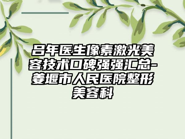 吕年医生像素激光美容技术口碑强强汇总-姜堰市人民医院整形美容科