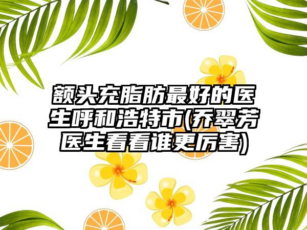 额头充脂肪最好的医生呼和浩特市(乔翠芳医生看看谁更厉害)