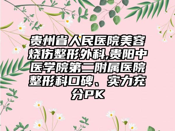 贵州省人民医院美容烧伤整形外科,贵阳中医学院第二附属医院整形科口碑、实力充分PK