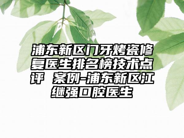 浦东新区门牙烤瓷修复医生排名榜技术点评 案例-浦东新区江继强口腔医生
