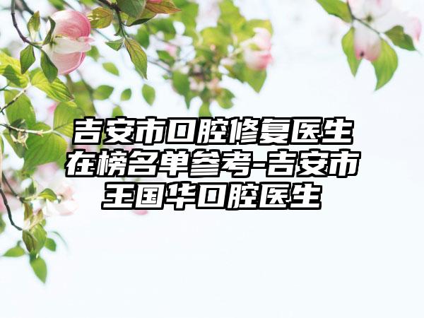 吉安市口腔修复医生在榜名单参考-吉安市王国华口腔医生