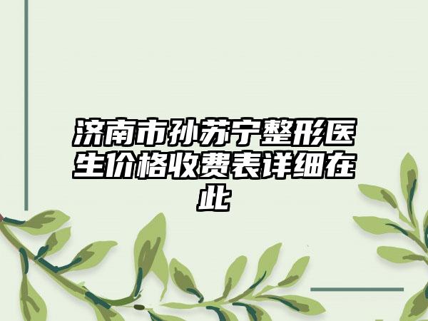 济南市孙苏宁整形医生价格收费表详细在此