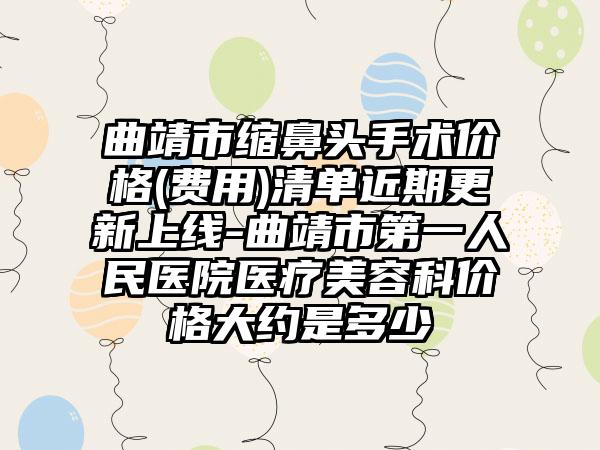 曲靖市缩鼻头手术价格(费用)清单近期更新上线-曲靖市第一人民医院医疗美容科价格大约是多少
