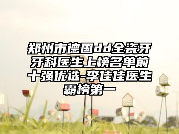 郑州市德国dd全瓷牙牙科医生上榜名单前十强优选-李佳佳医生霸榜第一