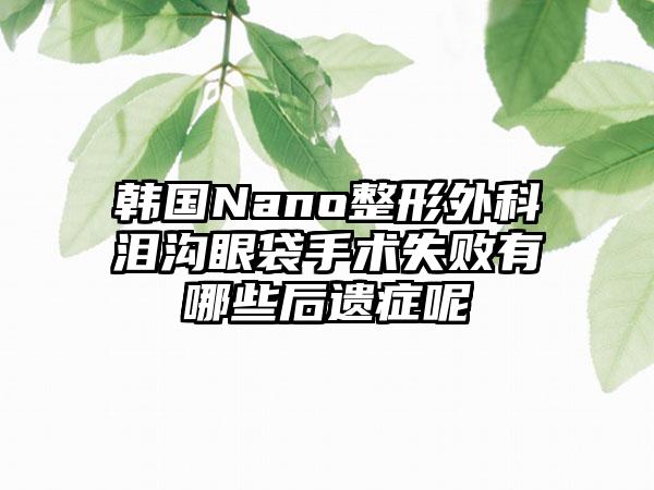 韩国Nano整形外科泪沟眼袋手术失败有哪些后遗症呢
