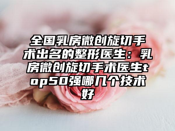 全国乳房微创旋切手术出名的整形医生：乳房微创旋切手术医生top50强哪几个技术好