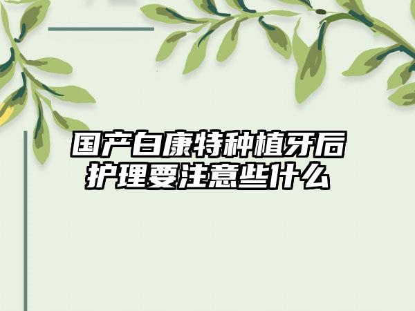 国产白康特种植牙后护理要注意些什么