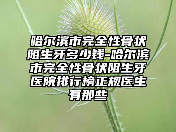 哈尔滨市完全性骨状阻生牙多少钱-哈尔滨市完全性骨状阻生牙医院排行榜正规医生有那些
