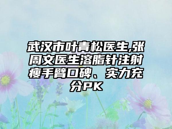 武汉市叶青松医生,张周文医生溶脂针注射瘦手臂口碑、实力充分PK