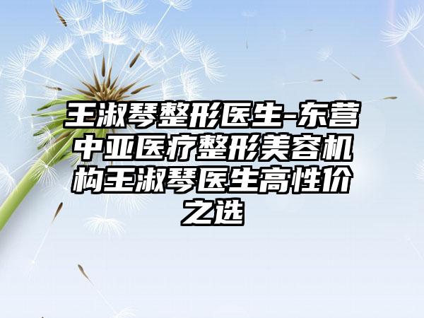 王淑琴整形医生-东营中亚医疗整形美容机构王淑琴医生高性价之选