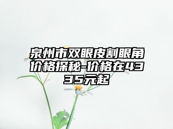 泉州市双眼皮割眼角价格探秘-价格在4335元起