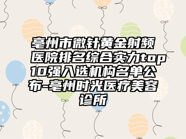 亳州市微针黄金射频医院排名综合实力top10强入选机构名单公布-亳州时光医疗美容诊所