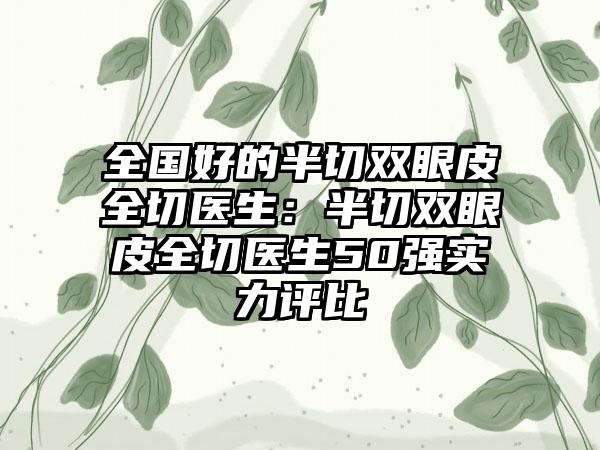 全国好的半切双眼皮全切医生：半切双眼皮全切医生50强实力评比