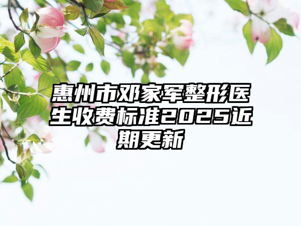 惠州市邓家军整形医生收费标准2025近期更新