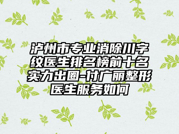 泸州市专业消除川字纹医生排名榜前十名实力出圈-付广丽整形医生服务如何