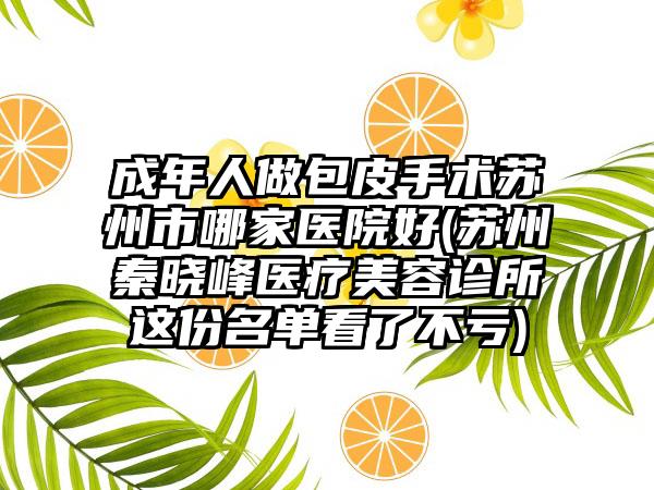 成年人做包皮手术苏州市哪家医院好(苏州秦晓峰医疗美容诊所这份名单看了不亏)