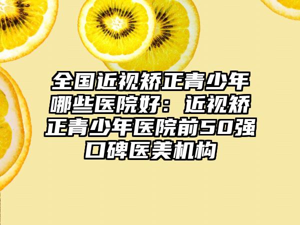 全国近视矫正青少年哪些医院好：近视矫正青少年医院前50强口碑医美机构
