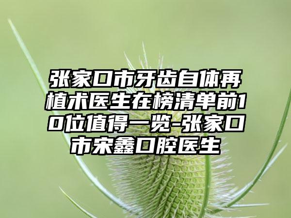 张家口市牙齿自体再植术医生在榜清单前10位值得一览-张家口市宋鑫口腔医生