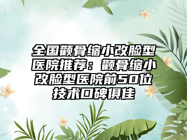 全国颧骨缩小改脸型医院推荐：颧骨缩小改脸型医院前50位技术口碑俱佳