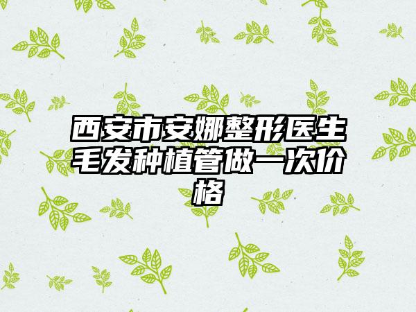 西安市安娜整形医生毛发种植管做一次价格