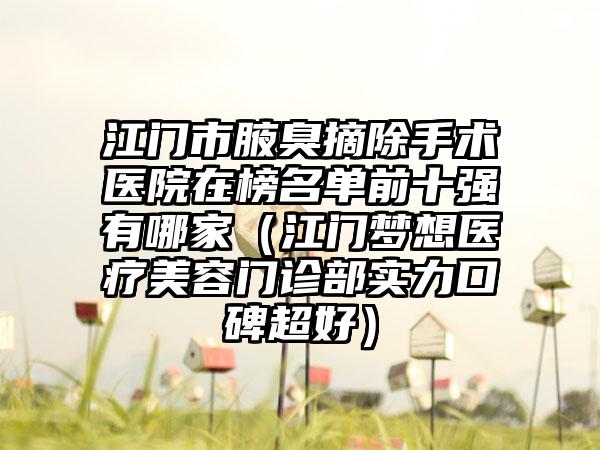 江门市腋臭摘除手术医院在榜名单前十强有哪家（江门梦想医疗美容门诊部实力口碑超好）