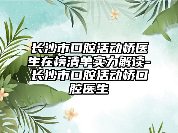 长沙市口腔活动桥医生在榜清单实力解读-长沙市口腔活动桥口腔医生