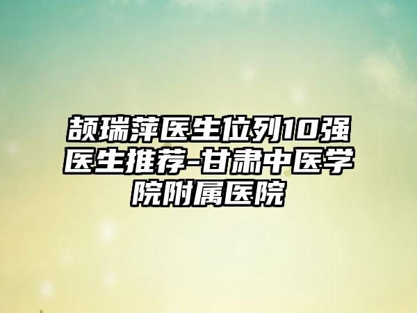 颉瑞萍医生位列10强医生推荐-甘肃中医学院附属医院