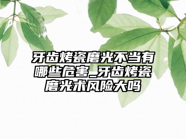牙齿烤瓷磨光不当有哪些危害_牙齿烤瓷磨光术风险大吗