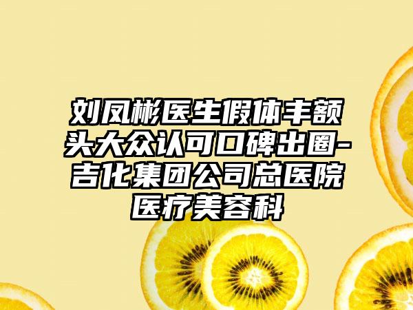 刘凤彬医生假体丰额头大众认可口碑出圈-吉化集团公司总医院医疗美容科