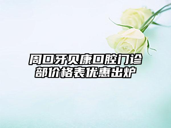 周口牙贝康口腔门诊部价格表优惠出炉