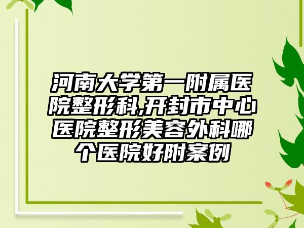 河南大学第一附属医院整形科,开封市中心医院整形美容外科哪个医院好附案例