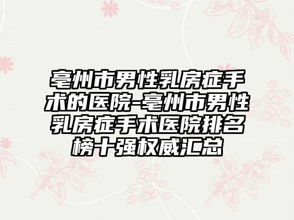 亳州市男性乳房症手术的医院-亳州市男性乳房症手术医院排名榜十强权威汇总