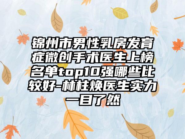 锦州市男性乳房发育症微创手术医生上榜名单top10强哪些比较好-林柱焕医生实力一目了然