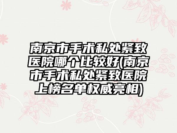 南京市手术私处紧致医院哪个比较好(南京市手术私处紧致医院上榜名单权威亮相)