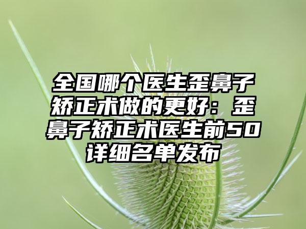 全国哪个医生歪鼻子矫正术做的更好：歪鼻子矫正术医生前50详细名单发布