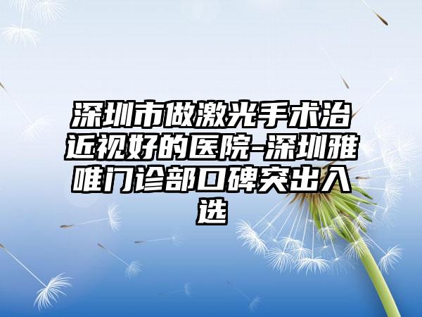 深圳市做激光手术治近视好的医院-深圳雅唯门诊部口碑突出入选