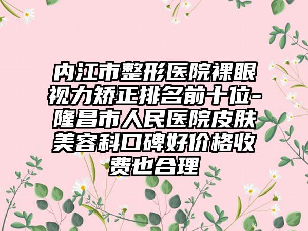 内江市整形医院裸眼视力矫正排名前十位-隆昌市人民医院皮肤美容科口碑好价格收费也合理