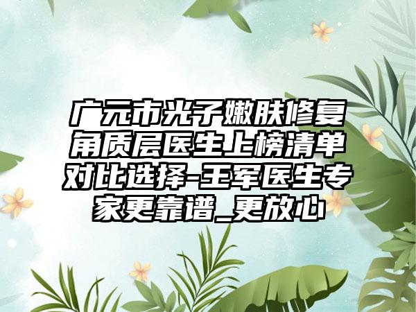 广元市光子嫩肤修复角质层医生上榜清单对比选择-王军医生专家更靠谱_更放心