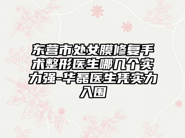 东营市处女膜修复手术整形医生哪几个实力强-华磊医生凭实力入围