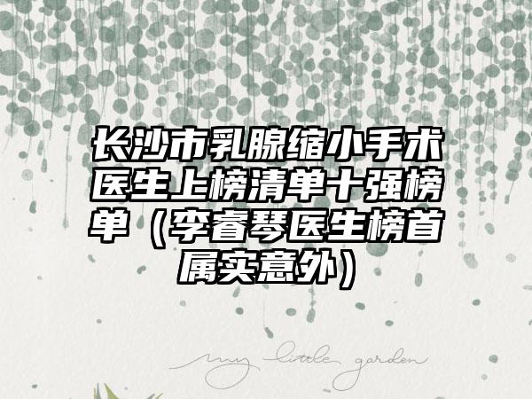 长沙市乳腺缩小手术医生上榜清单十强榜单（李睿琴医生榜首属实意外）
