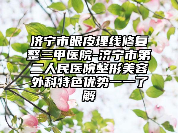济宁市眼皮埋线修复整三甲医院-济宁市第二人民医院整形美容外科特色优势一一了解