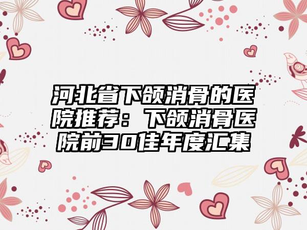 河北省下颌消骨的医院推荐：下颌消骨医院前30佳年度汇集