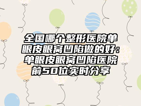 全国哪个整形医院单眼皮眼窝凹陷做的好：单眼皮眼窝凹陷医院前50位实时分享