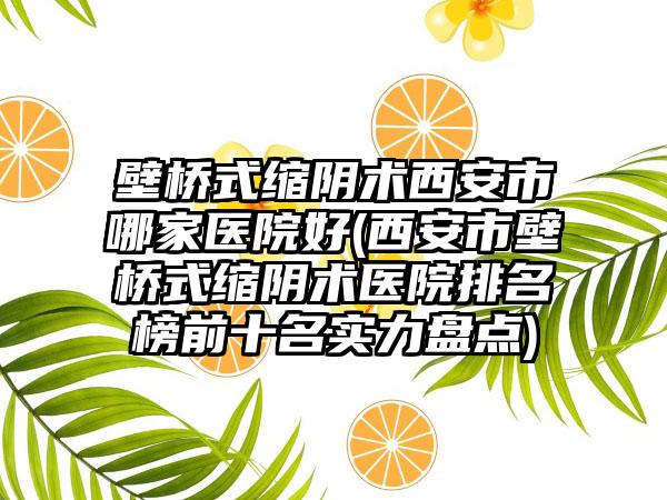 壁桥式缩阴术西安市哪家医院好(西安市壁桥式缩阴术医院排名榜前十名实力盘点)