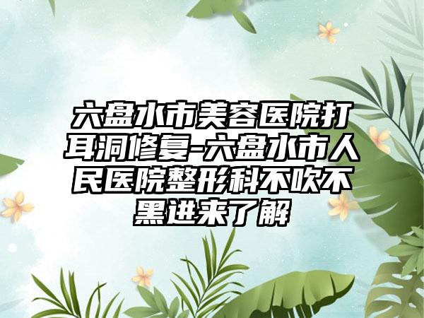 六盘水市美容医院打耳洞修复-六盘水市人民医院整形科不吹不黑进来了解